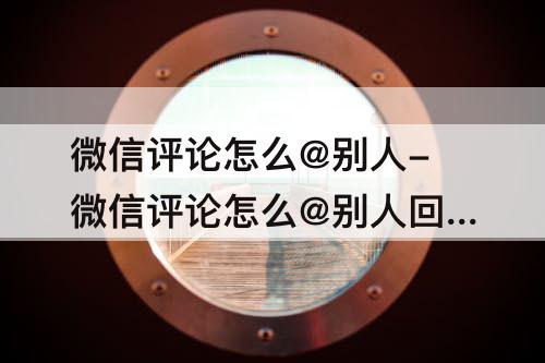 微信评论怎么@别人-微信评论怎么@别人回复