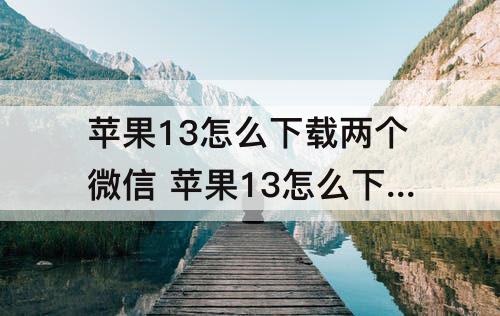 苹果13怎么下载两个微信 苹果13怎么下载两个微信软件