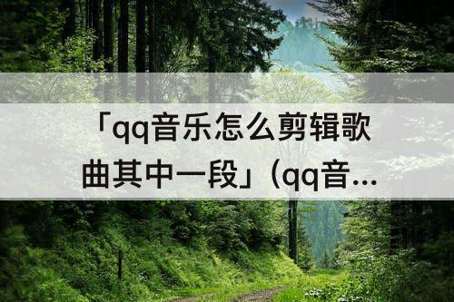 「qq音乐怎么剪辑歌曲其中一段」(qq音乐怎么剪辑歌曲其中一段保存音乐列表)