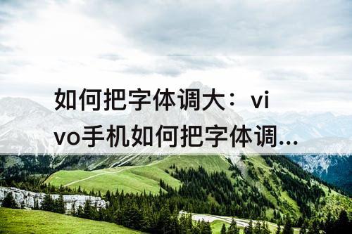 如何把字体调大：vivo手机如何把字体调大一点