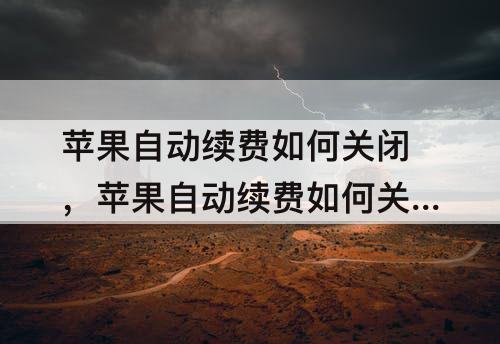 苹果自动续费如何关闭，苹果自动续费如何关闭支付宝