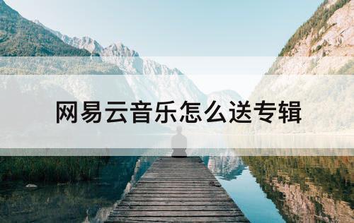 网易云音乐怎么送专辑