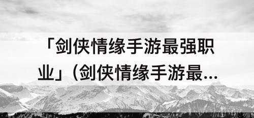 「剑侠情缘手游最强职业」(剑侠情缘手游最强职业排行)