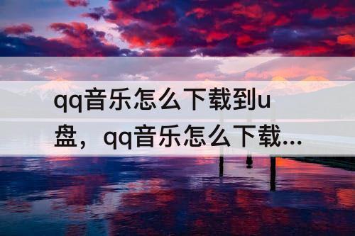 qq音乐怎么下载到u盘，qq音乐怎么下载到u盘听不了