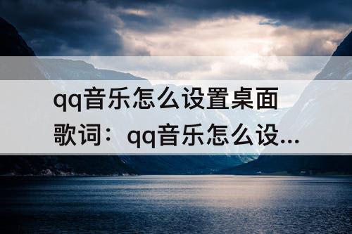 qq音乐怎么设置桌面歌词：qq音乐怎么设置桌面歌词苹果11