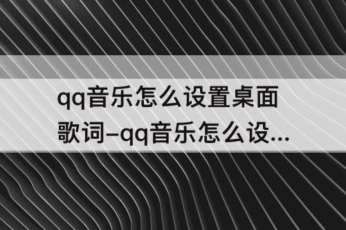 qq音乐怎么设置桌面歌词-qq音乐怎么设置桌面歌词苹果手机7p