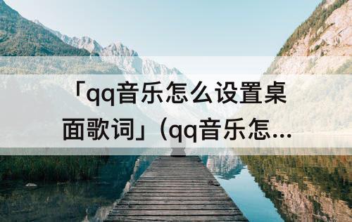 「qq音乐怎么设置桌面歌词」(qq音乐怎么设置桌面歌词苹果11)