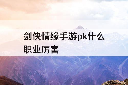 剑侠情缘手游pk什么职业厉害