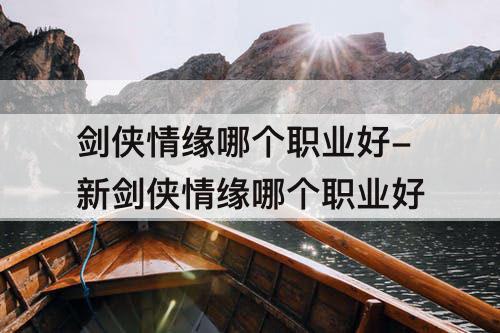 剑侠情缘哪个职业好-新剑侠情缘哪个职业好