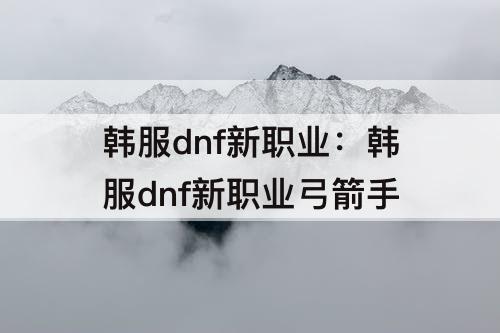 韩服dnf新职业：韩服dnf新职业弓箭手