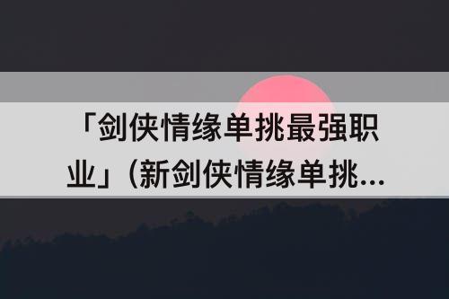 「剑侠情缘单挑最强职业」(新剑侠情缘单挑最强职业)