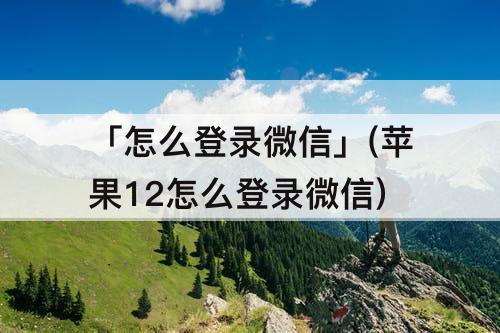 「怎么登录微信」(苹果12怎么登录微信)