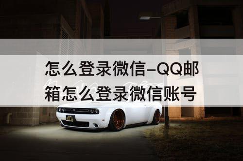 怎么登录微信-QQ邮箱怎么登录微信账号