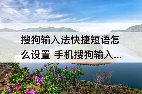 搜狗输入法快捷短语怎么设置 手机搜狗输入法快捷短语怎么设置