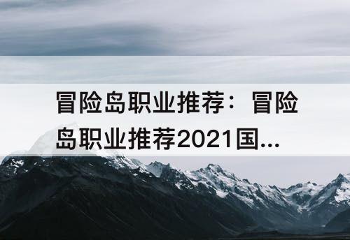 冒险岛职业推荐：冒险岛职业推荐2021国服