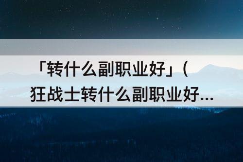 「转什么副职业好」(狂战士转什么副职业好)