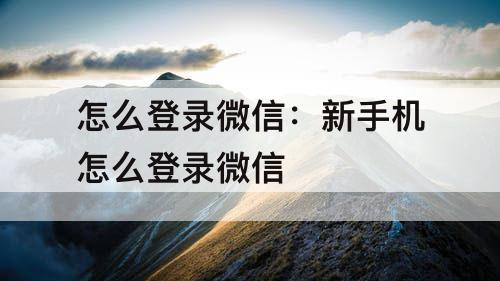 怎么登录微信：新手机怎么登录微信
