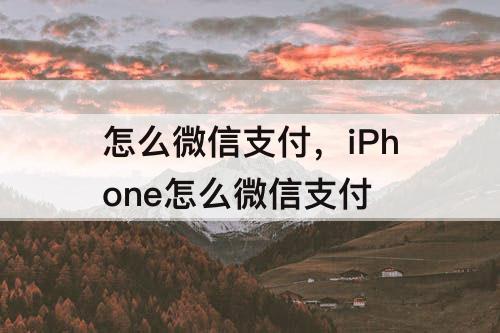 怎么微信支付，iPhone怎么微信支付