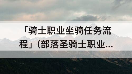 「骑士职业坐骑任务流程」(部落圣骑士职业坐骑任务流程)