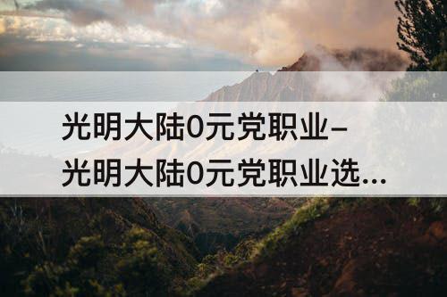 光明大陆0元党职业-光明大陆0元党职业选择