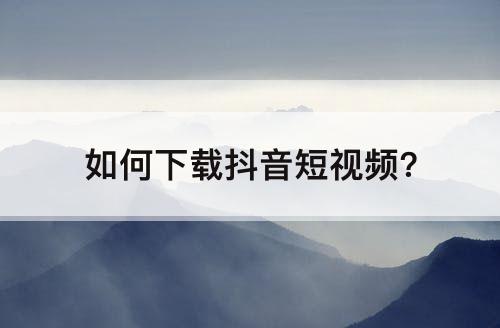 如何下载抖音短视频?