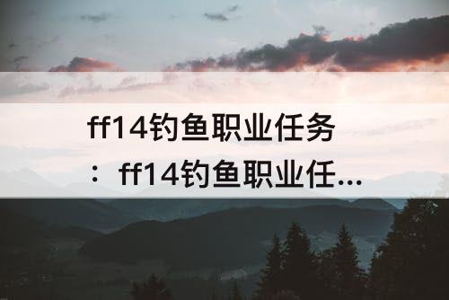 ff14钓鱼职业任务：ff14钓鱼职业任务60-70