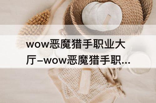 wow恶魔猎手职业大厅-wow恶魔猎手职业大厅怎么去