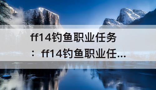 ff14钓鱼职业任务：ff14钓鱼职业任务物品