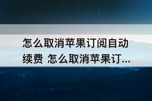 怎么取消苹果订阅自动续费 怎么取消苹果订阅自动续费芒果TV