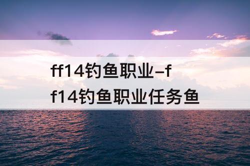 ff14钓鱼职业-ff14钓鱼职业任务鱼