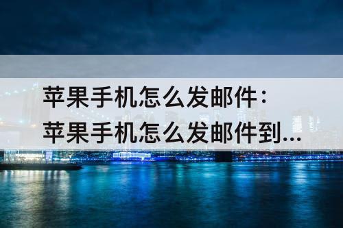 苹果手机怎么发邮件：苹果手机怎么发邮件到qq邮箱