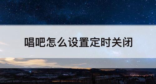 唱吧怎么设置定时关闭