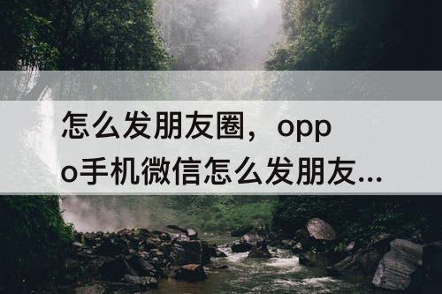怎么发朋友圈，oppo手机微信怎么发朋友圈不带照片