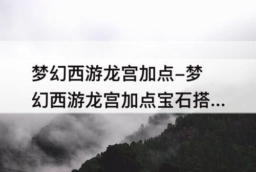 梦幻西游龙宫加点-梦幻西游龙宫加点宝石搭配