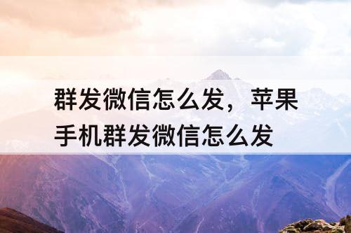 群发微信怎么发，苹果手机群发微信怎么发