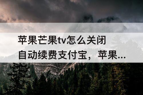 苹果芒果tv怎么关闭自动续费支付宝，苹果芒果tv怎么关闭自动续费支付宝支付