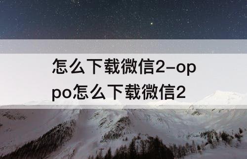 怎么下载微信2-oppo怎么下载微信2
