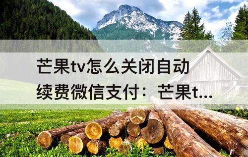 芒果tv怎么关闭自动续费微信支付：芒果tv怎么关闭自动续费微信支付苹果