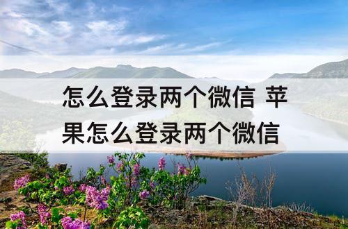 怎么登录两个微信 苹果怎么登录两个微信