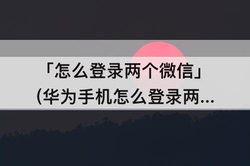 「怎么登录两个微信」(华为手机怎么登录两个微信账号)