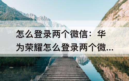 怎么登录两个微信：华为荣耀怎么登录两个微信