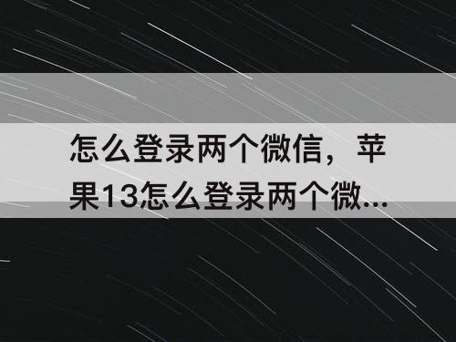 怎么登录两个微信，苹果13怎么登录两个微信苹果13怎么登录两个微信