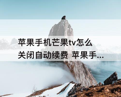 苹果手机芒果tv怎么关闭自动续费 苹果手机芒果tv怎么关闭自动续费微信扣钱的