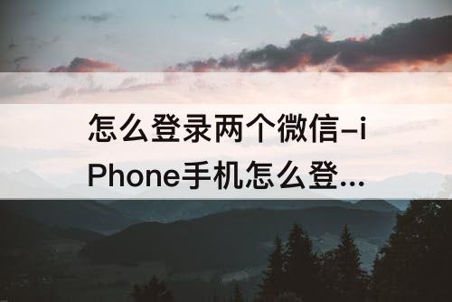 怎么登录两个微信-iPhone手机怎么登录两个微信