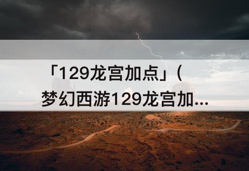 「129龙宫加点」(梦幻西游129龙宫加点攻略)