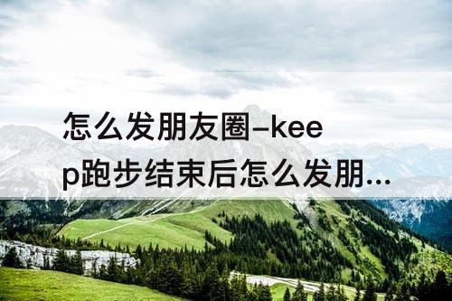 怎么发朋友圈-keep跑步结束后怎么发朋友圈