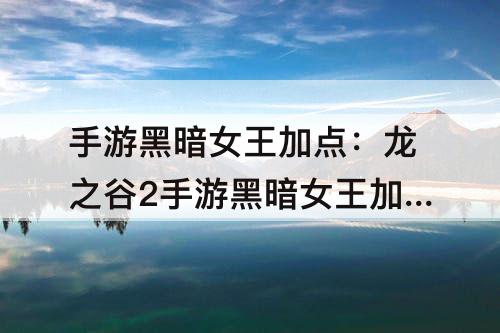 手游黑暗女王加点：龙之谷2手游黑暗女王加点2021年
