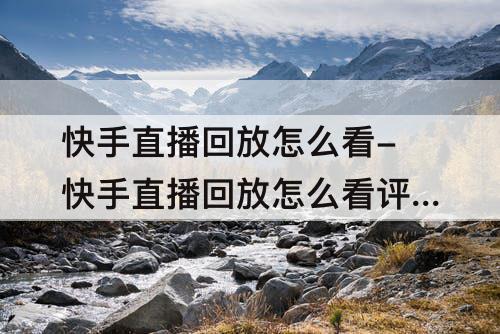 快手直播回放怎么看-快手直播回放怎么看评论