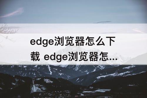 edge浏览器怎么下载 edge浏览器怎么下载不了