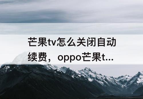 芒果tv怎么关闭自动续费，oppo芒果tv怎么关闭自动续费支付宝